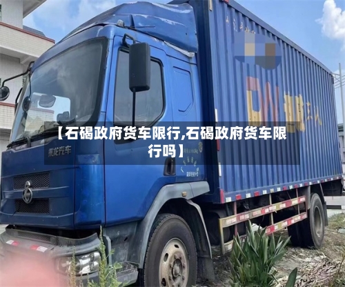 【石碣政府货车限行,石碣政府货车限行吗】-第3张图片
