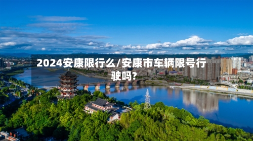 2024安康限行么/安康市车辆限号行驶吗?-第3张图片