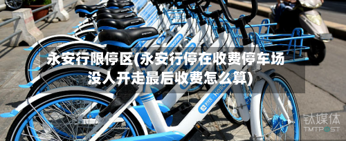 永安行限停区(永安行停在收费停车场没人开走最后收费怎么算)