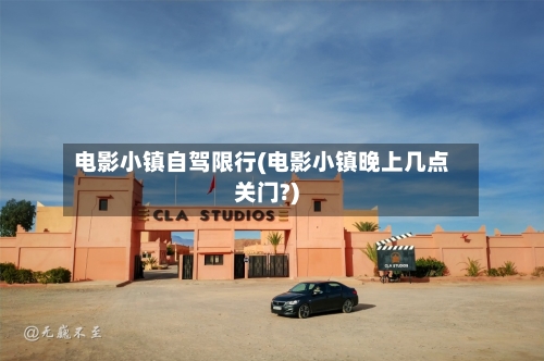 电影小镇自驾限行(电影小镇晚上几点关门?)-第2张图片