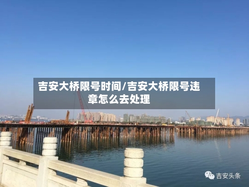 吉安大桥限号时间/吉安大桥限号违章怎么去处理-第3张图片