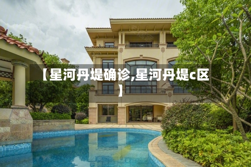 【星河丹堤确诊,星河丹堤c区】-第2张图片