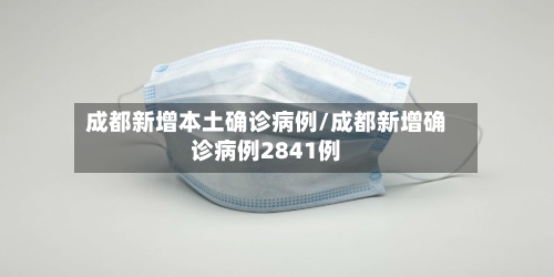成都新增本土确诊病例/成都新增确诊病例2841例