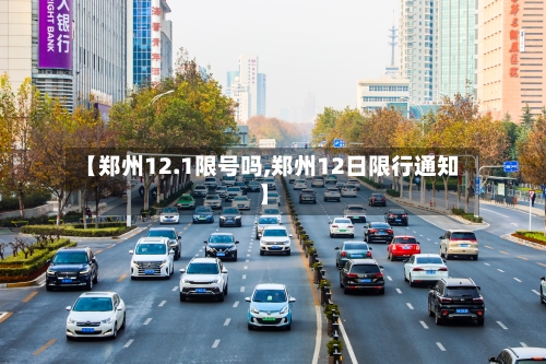 【郑州12.1限号吗,郑州12日限行通知】
