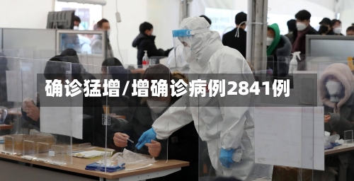 确诊猛增/增确诊病例2841例