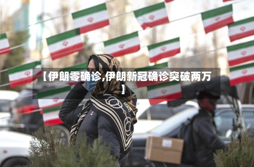 【伊朗零确诊,伊朗新冠确诊突破两万】