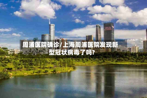 周浦医院确诊/上海周浦医院发现新型冠状病毒了吗?