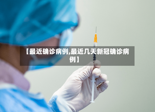 【最近确诊病例,最近几天新冠确诊病例】