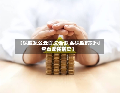【保险怎么查首次确诊,买保险时如何查看既往病史】