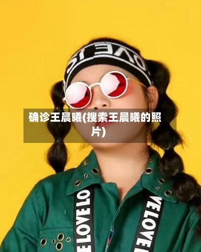 确诊王晨曦(搜索王晨曦的照片)