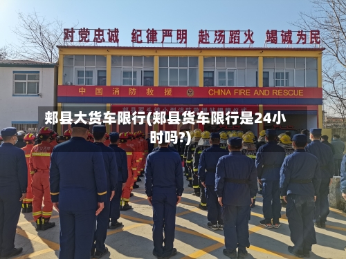 郏县大货车限行(郏县货车限行是24小时吗?)
