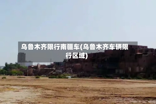 乌鲁木齐限行南疆车(乌鲁木齐车辆限行区域)-第3张图片
