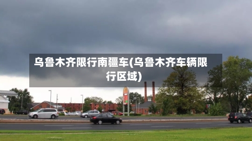 乌鲁木齐限行南疆车(乌鲁木齐车辆限行区域)