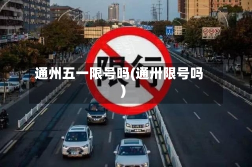 通州五一限号吗(通卅限号吗)