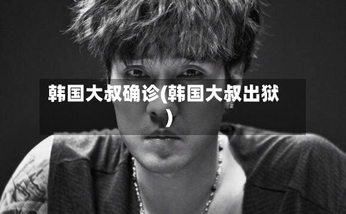 韩国大叔确诊(韩国大叔出狱)-第2张图片