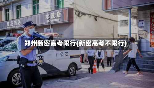 郑州新密高考限行(新密高考不限行)-第3张图片