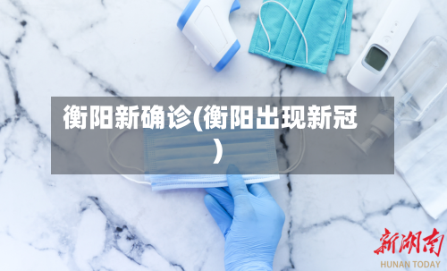 衡阳新确诊(衡阳出现新冠)-第2张图片