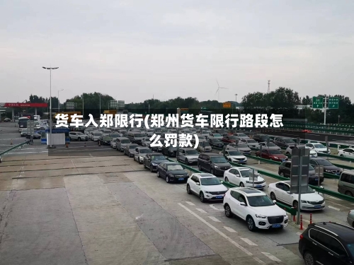 货车入郑限行(郑州货车限行路段怎么罚款)-第2张图片