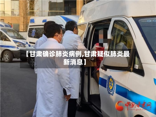 【甘肃确诊肺炎病例,甘肃疑似肺炎最新消息】-第2张图片