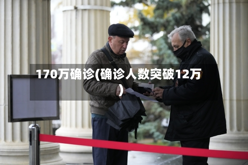 170万确诊(确诊人数突破12万)-第2张图片