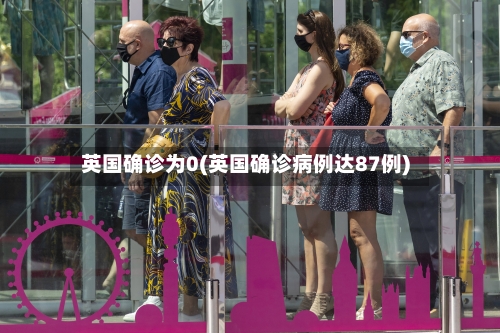 英国确诊为0(英国确诊病例达87例)-第3张图片