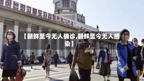 【朝鲜至今无人确诊,朝鲜至今无人感染】-第2张图片