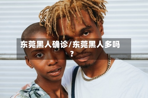 东莞黑人确诊/东莞黑人多吗?-第3张图片