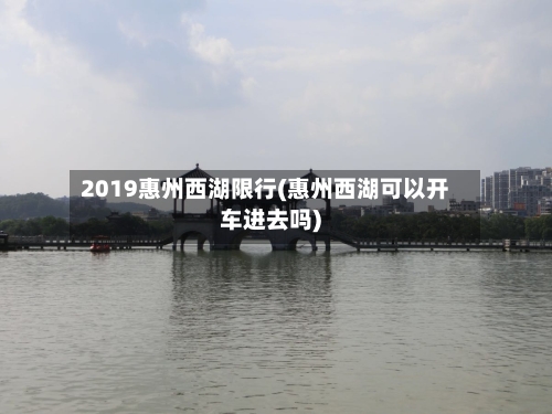 2019惠州西湖限行(惠州西湖可以开车进去吗)-第2张图片