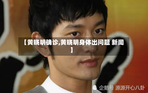 【黄晓明确诊,黄晓明身体出问题 新闻】-第3张图片