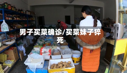 男子买菜确诊/买菜妹子猝死-第2张图片