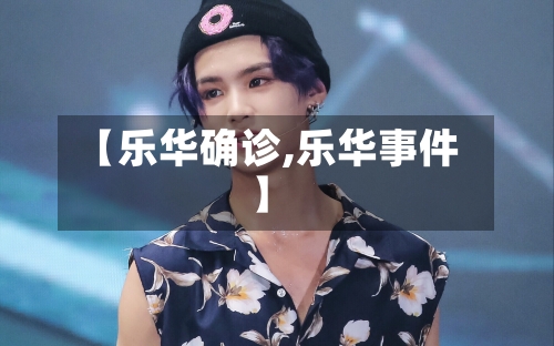 【乐华确诊,乐华事件】-第3张图片