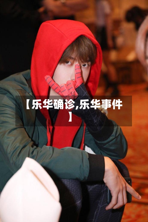 【乐华确诊,乐华事件】-第2张图片
