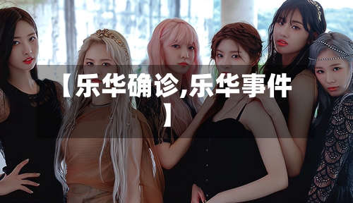 【乐华确诊,乐华事件】