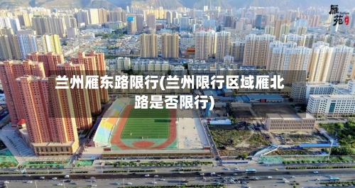 兰州雁东路限行(兰州限行区域雁北路是否限行)