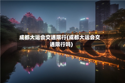 成都大运会交通限行(成都大运会交通限行吗)-第2张图片
