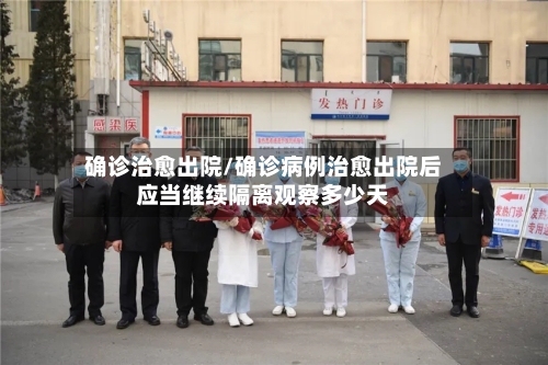 确诊治愈出院/确诊病例治愈出院后应当继续隔离观察多少天