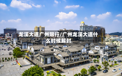 龙溪大道广州限行/广州龙溪大道什么时候解封