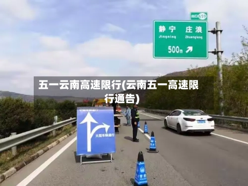 五一云南高速限行(云南五一高速限行通告)-第2张图片