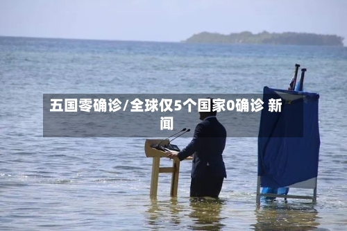 五国零确诊/全球仅5个国家0确诊 新闻-第2张图片