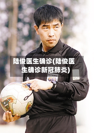 陆俊医生确诊(陆俊医生确诊新冠肺炎)