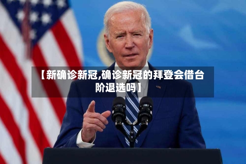 【新确诊新冠,确诊新冠的拜登会借台阶退选吗】