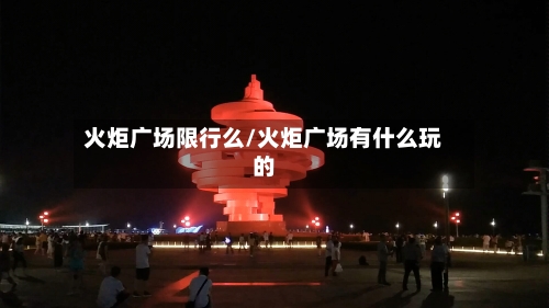 火炬广场限行么/火炬广场有什么玩的-第3张图片