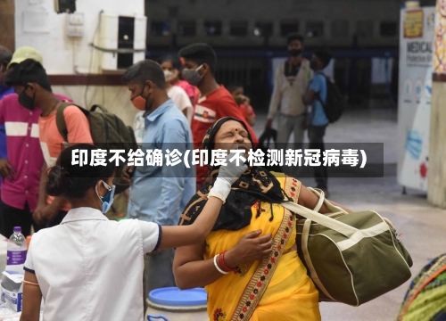 印度不给确诊(印度不检测新冠病毒)-第3张图片