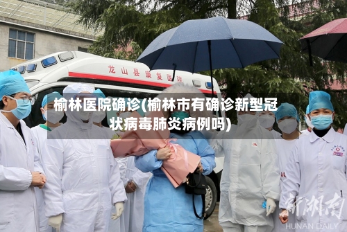 榆林医院确诊(榆林市有确诊新型冠状病毒肺炎病例吗)