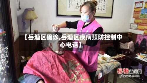 【岳塘区确诊,岳塘区疾病预防控制中心电话】