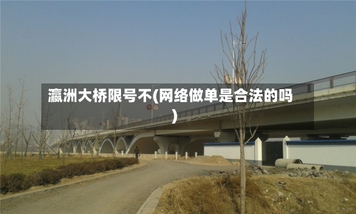 瀛洲大桥限号不(网络做单是合法的吗)-第2张图片