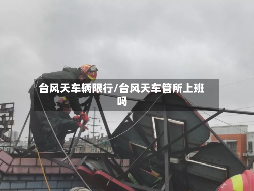 台风天车辆限行/台风天车管所上班吗