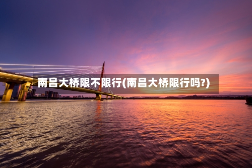 南昌大桥限不限行(南昌大桥限行吗?)