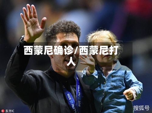 西蒙尼确诊/西蒙尼打人