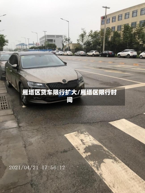 雁塔区货车限行扩大/雁塔区限行时间
